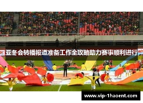 亚冬会转播报道准备工作全攻略助力赛事顺利进行