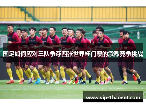 国足如何应对三队争夺四张世界杯门票的激烈竞争挑战