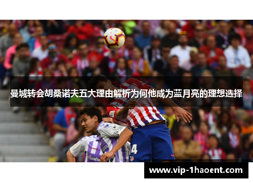 曼城转会胡桑诺夫五大理由解析为何他成为蓝月亮的理想选择