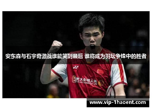 安东森与石宇奇激战谁能笑到最后 谁将成为羽坛争锋中的胜者