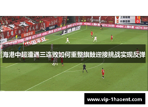 海港中超遭遇三连败如何重整旗鼓迎接挑战实现反弹