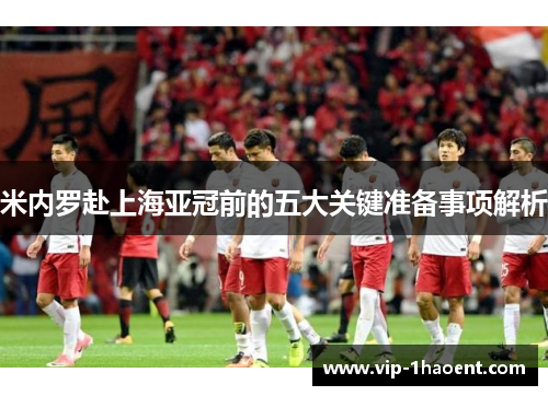 米内罗赴上海亚冠前的五大关键准备事项解析