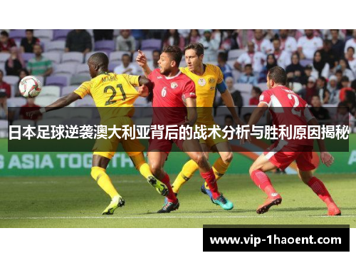 日本足球逆袭澳大利亚背后的战术分析与胜利原因揭秘 日本足球逆袭澳大利亚背后的战术分析与胜利原因揭秘