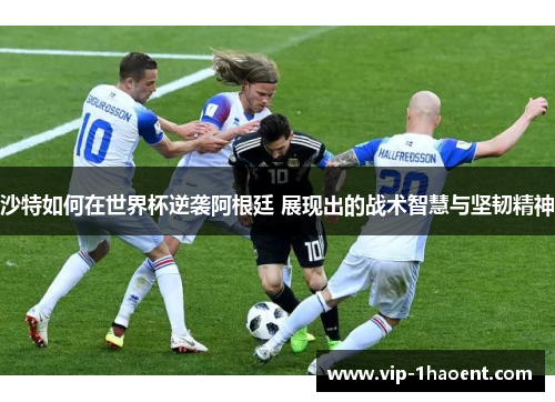 沙特如何在世界杯逆袭阿根廷 展现出的战术智慧与坚韧精神