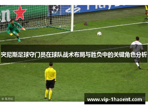 突尼斯足球守门员在球队战术布局与胜负中的关键角色分析