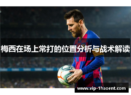 梅西在场上常打的位置分析与战术解读 梅西在场上常打的位置分析与战术解读