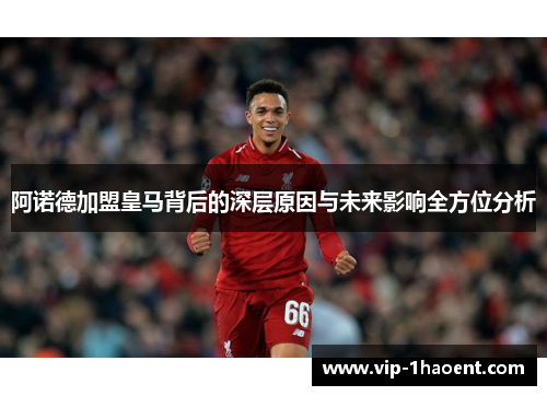 阿诺德加盟皇马背后的深层原因与未来影响全方位分析