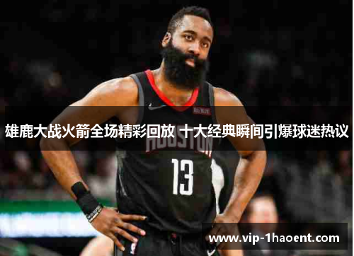 雄鹿大战火箭全场精彩回放 十大经典瞬间引爆球迷热议 雄鹿大战火箭全场精彩回放 十大经典瞬间引爆球迷热议