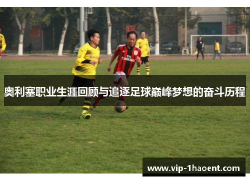 奥利塞职业生涯回顾与追逐足球巅峰梦想的奋斗历程