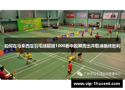 如何在马来西亚羽毛球超级1000赛中脱颖而出并取得最终胜利