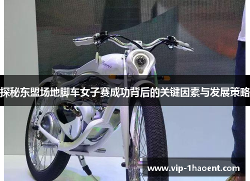 探秘东盟场地脚车女子赛成功背后的关键因素与发展策略 探秘东盟场地脚车女子赛成功背后的关键因素与发展策略
