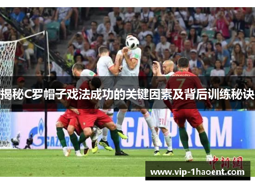 揭秘C罗帽子戏法成功的关键因素及背后训练秘诀 揭秘C罗帽子戏法成功的关键因素及背后训练秘诀