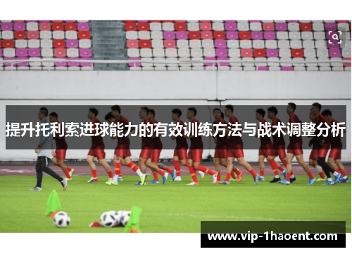提升托利索进球能力的有效训练方法与战术调整分析 提升托利索进球能力的有效训练方法与战术调整分析
