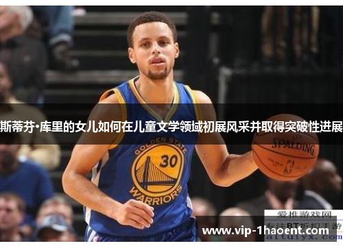 斯蒂芬·库里的女儿如何在儿童文学领域初展风采并取得突破性进展 斯蒂芬·库里的女儿如何在儿童文学领域初展风采并取得突破性进展