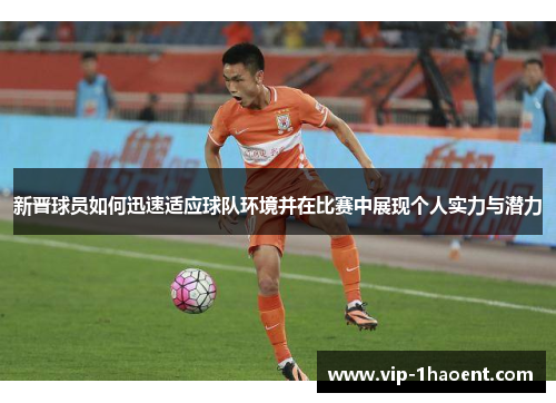 新晋球员如何迅速适应球队环境并在比赛中展现个人实力与潜力 新晋球员如何迅速适应球队环境并在比赛中展现个人实力与潜力