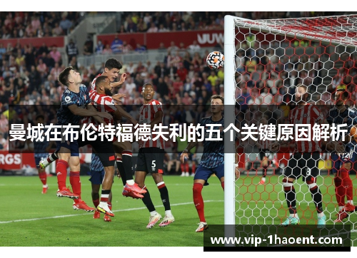 曼城在布伦特福德失利的五个关键原因解析 曼城在布伦特福德失利的五个关键原因解析