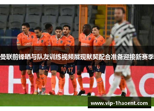 曼联前锋晒与队友训练视频展现默契配合准备迎接新赛季 曼联前锋晒与队友训练视频展现默契配合准备迎接新赛季