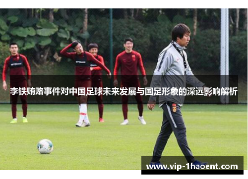 李铁贿赂事件对中国足球未来发展与国足形象的深远影响解析 李铁贿赂事件对中国足球未来发展与国足形象的深远影响解析