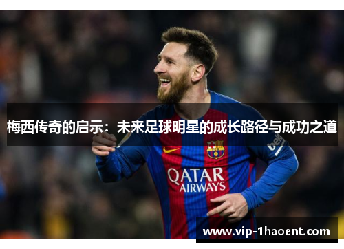 梅西传奇的启示:未来足球明星的成长路径与成功之道 梅西传奇的启示:未来足球明星的成长路径与成功之道
