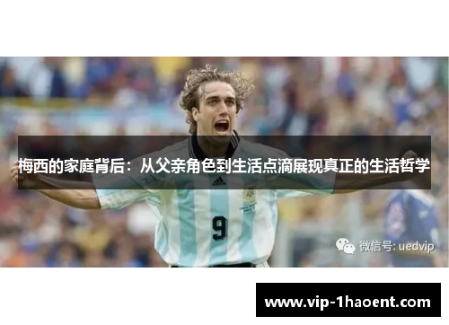 梅西的家庭背后:从父亲角色到生活点滴展现真正的生活哲学 梅西的家庭背后:从父亲角色到生活点滴展现真正的生活哲学