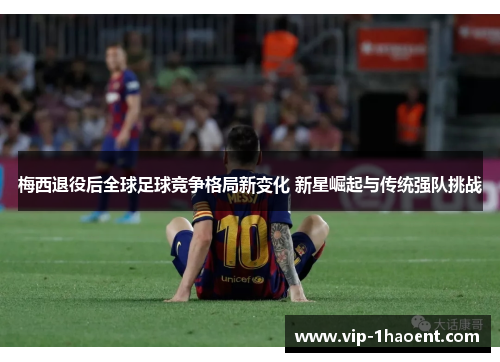 梅西退役后全球足球竞争格局新变化 新星崛起与传统强队挑战 梅西退役后全球足球竞争格局新变化 新星崛起与传统强队挑战