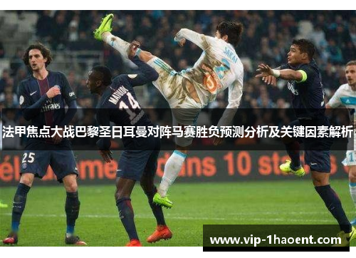 法甲焦点大战巴黎圣日耳曼对阵马赛胜负预测分析及关键因素解析 法甲焦点大战巴黎圣日耳曼对阵马赛胜负预测分析及关键因素解析