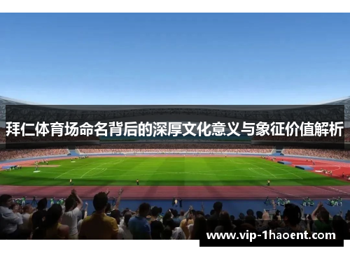 拜仁体育场命名背后的深厚文化意义与象征价值解析 拜仁体育场命名背后的深厚文化意义与象征价值解析