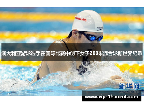 澳大利亚游泳选手在国际比赛中创下女子200米混合泳新世界纪录 澳大利亚游泳选手在国际比赛中创下女子200米混合泳新世界纪录