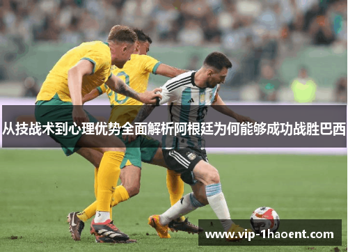 从技战术到心理优势全面解析阿根廷为何能够成功战胜巴西 从技战术到心理优势全面解析阿根廷为何能够成功战胜巴西