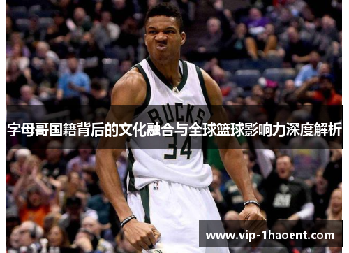 字母哥国籍背后的文化融合与全球篮球影响力深度解析 字母哥国籍背后的文化融合与全球篮球影响力深度解析