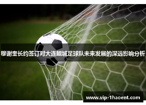 穆谢奎长约签订对大连鲲城足球队未来发展的深远影响分析 穆谢奎长约签订对大连鲲城足球队未来发展的深远影响分析