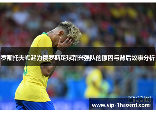 罗斯托夫崛起为俄罗斯足球新兴强队的原因与背后故事分析