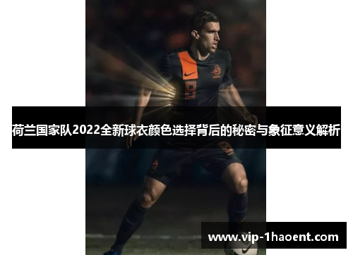 荷兰国家队2022全新球衣颜色选择背后的秘密与象征意义解析