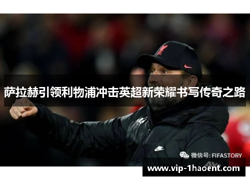 萨拉赫引领利物浦冲击英超新荣耀书写传奇之路