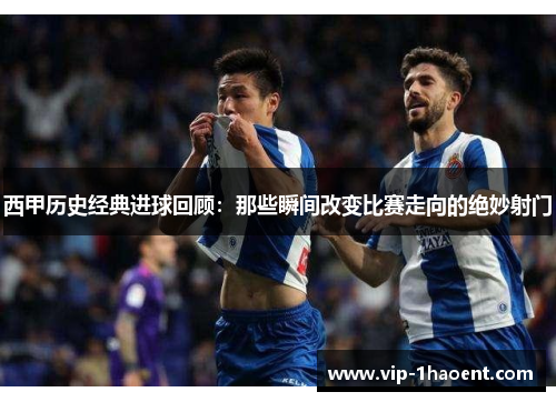 西甲历史经典进球回顾：那些瞬间改变比赛走向的绝妙射门