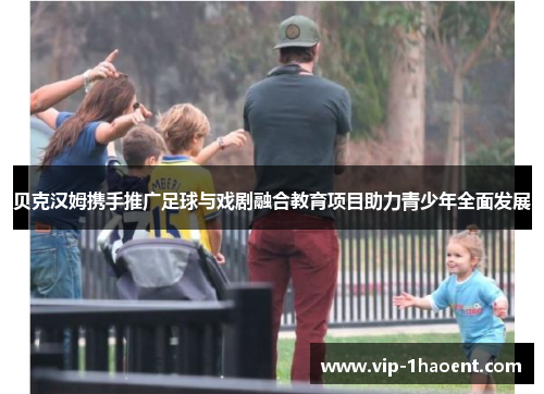 贝克汉姆携手推广足球与戏剧融合教育项目助力青少年全面发展 贝克汉姆携手推广足球与戏剧融合教育项目助力青少年全面发展