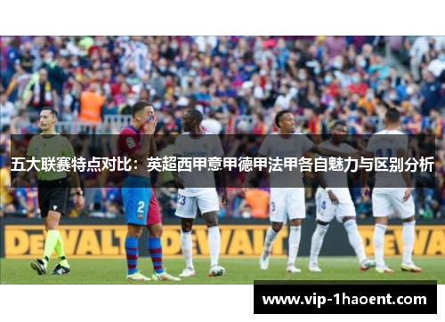 五大联赛特点对比:英超西甲意甲德甲法甲各自魅力与区别分析 五大联赛特点对比:英超西甲意甲德甲法甲各自魅力与区别分析