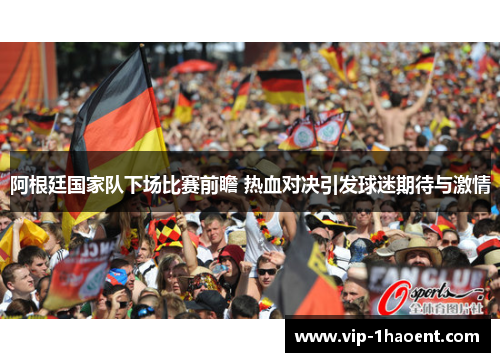 阿根廷国家队下场比赛前瞻 热血对决引发球迷期待与激情 阿根廷国家队下场比赛前瞻 热血对决引发球迷期待与激情