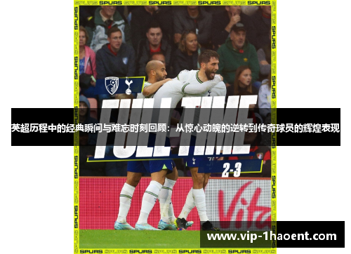 英超历程中的经典瞬间与难忘时刻回顾:从惊心动魄的逆转到传奇球员的辉煌表现 英超历程中的经典瞬间与难忘时刻回顾:从惊心动魄的逆转到传奇球员的辉煌表现