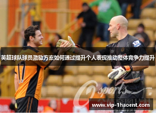 英超球队球员激励方案如何通过提升个人表现推动整体竞争力提升 英超球队球员激励方案如何通过提升个人表现推动整体竞争力提升