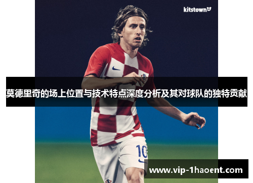 莫德里奇的场上位置与技术特点深度分析及其对球队的独特贡献