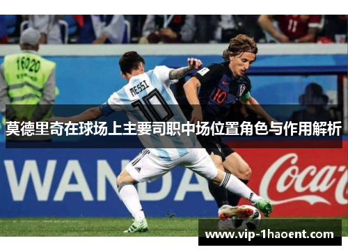 莫德里奇在球场上主要司职中场位置角色与作用解析