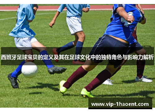西班牙足球宝贝的定义及其在足球文化中的独特角色与影响力解析 西班牙足球宝贝的定义及其在足球文化中的独特角色与影响力解析