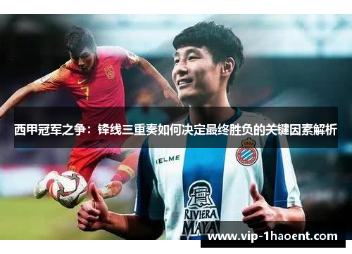 西甲冠军之争：锋线三重奏如何决定最终胜负的关键因素解析