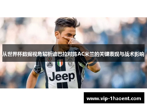 从世界杯数据视角解析迪巴拉对阵AC米兰的关键表现与战术影响