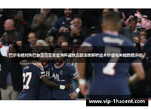 巴尔韦德对阵巴黎圣日耳曼亚洲杯进攻贡献深度解析战术价值与关键数据评估