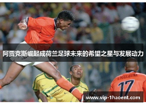 阿贾克斯崛起成荷兰足球未来的希望之星与发展动力 阿贾克斯崛起成荷兰足球未来的希望之星与发展动力