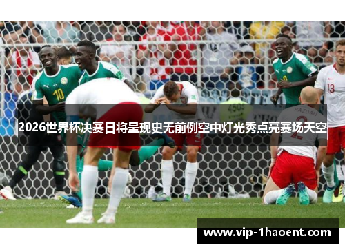 2026世界杯决赛日将呈现史无前例空中灯光秀点亮赛场天空 2026世界杯决赛日将呈现史无前例空中灯光秀点亮赛场天空
