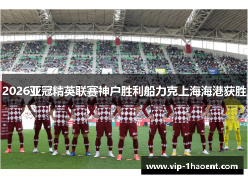2026亚冠精英联赛神户胜利船力克上海海港获胜