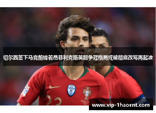 切尔西签下马竞前锋若昂菲利克斯英超争冠格局或被彻底改写再起波 切尔西签下马竞前锋若昂菲利克斯英超争冠格局或被彻底改写再起波